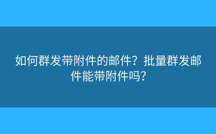如何群发带附件的邮件？批量群发邮件能带附件吗？