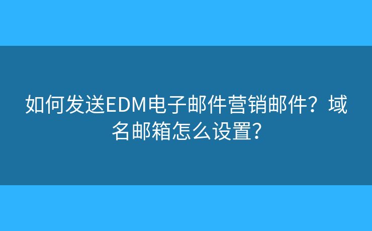 如何发送EDM电子邮件营销邮件?域名邮箱怎么设置? 如何发送EDM电子邮件营销邮件?域名邮箱怎么设置?