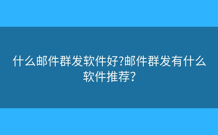 什么邮件群发软件好?邮件群发有什么软件推荐? 什么邮件群发软件好?邮件群发有什么软件推荐?