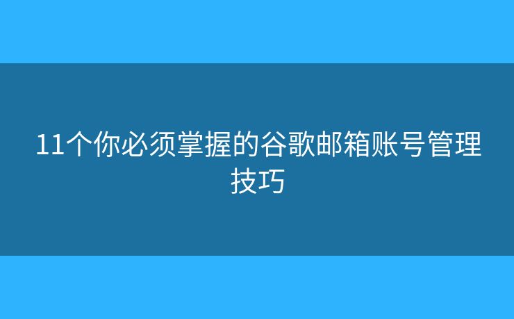 11个你必须掌握的谷歌邮箱账号管理技巧 11个你必须掌握的谷歌邮箱账号管理技巧