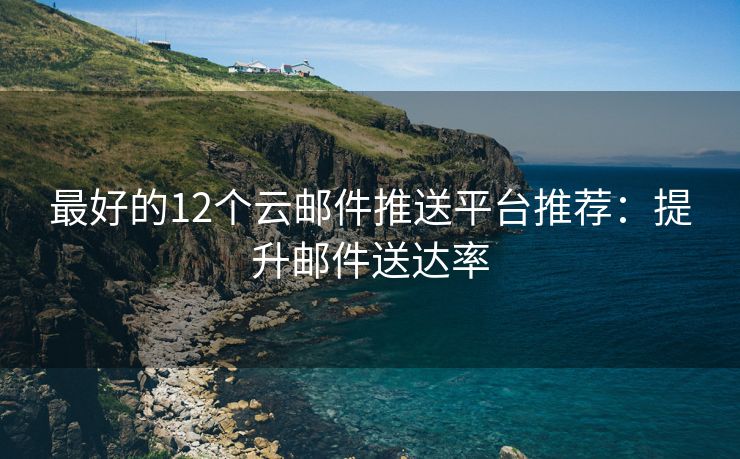 最好的12个云邮件推送平台推荐：提升邮件送达率