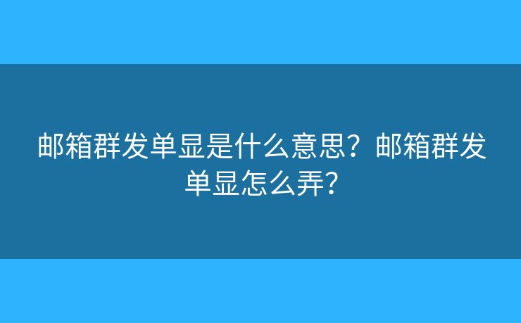 邮箱群发单显是什么意思？邮箱群发单显怎么弄？
