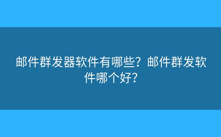 邮件群发器软件有哪些？邮件群发软件哪个好？