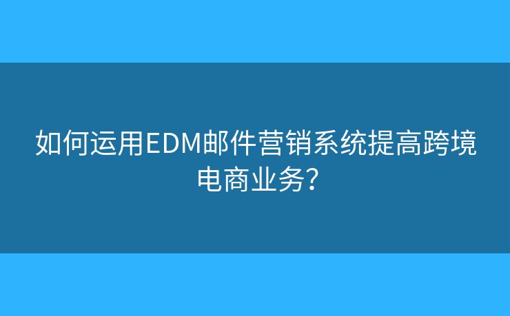 如何运用EDM邮件营销系统提高跨境电商业务? 如何运用EDM邮件营销系统提高跨境电商业务?