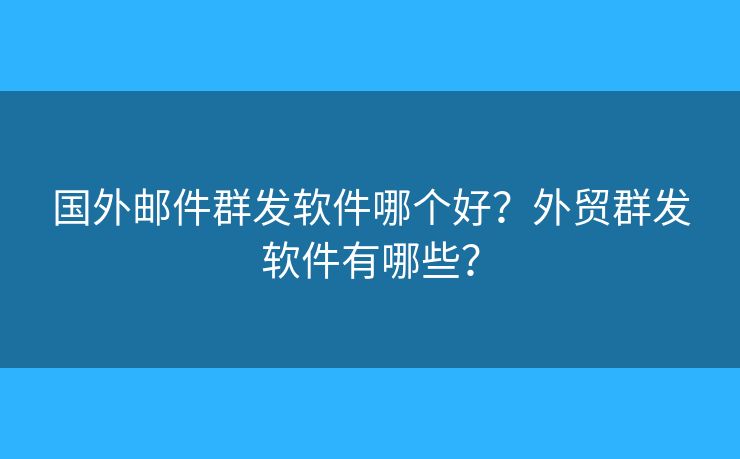 国外邮件群发软件哪个好？外贸群发软件有哪些？