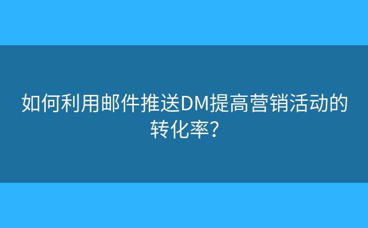 如何利用邮件推送DM提高营销活动的转化率? 如何利用邮件推送DM提高营销活动的转化率?