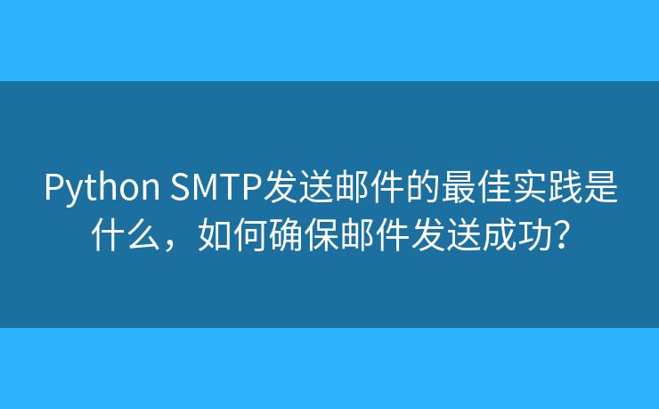 Python SMTP发送邮件的最佳实践是什么，如何确保邮件发送成功？