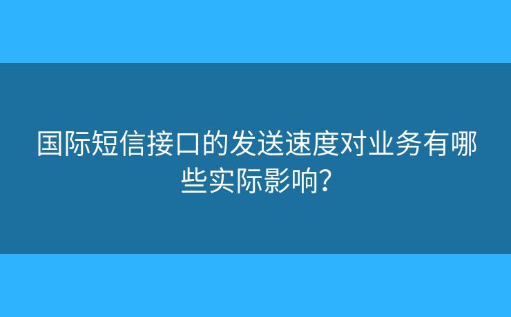 国际短信接口的发送速度对业务有哪些实际影响? 国际短信接口的发送速度对业务有哪些实际影响?