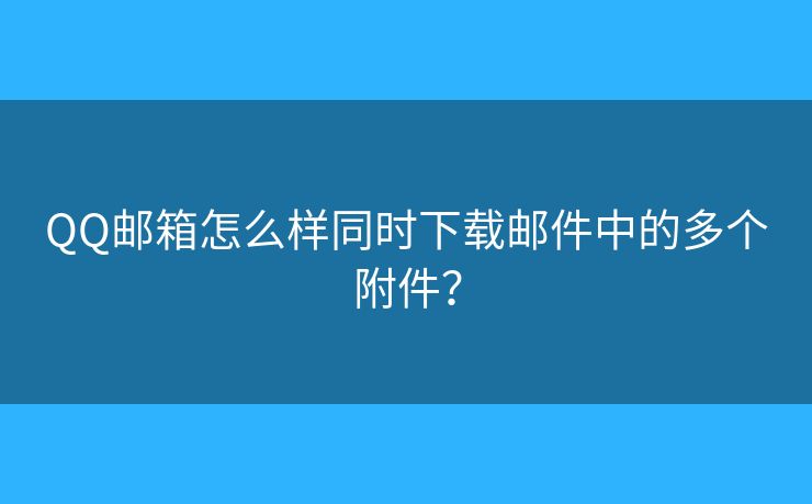 QQ邮箱怎么样同时下载邮件中的多个附件? QQ邮箱怎么样同时下载邮件中的多个附件?