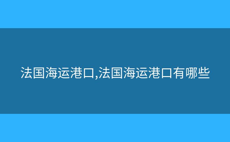 法国海运港口,法国海运港口有哪些 法国海运港口,法国海运港口有哪些