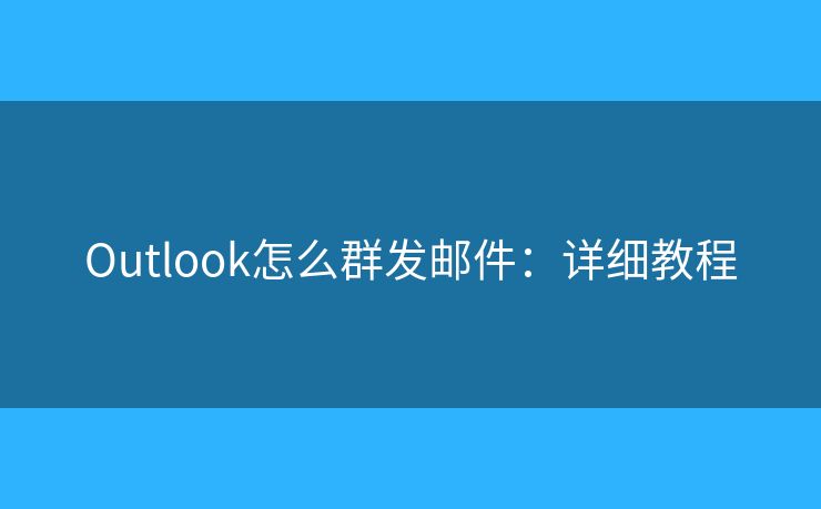 Outlook怎么群发邮件:详细教程 Outlook怎么群发邮件:详细教程
