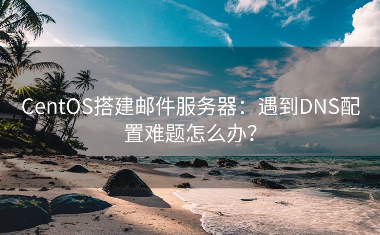 CentOS搭建邮件服务器：遇到DNS配置难题怎么办？