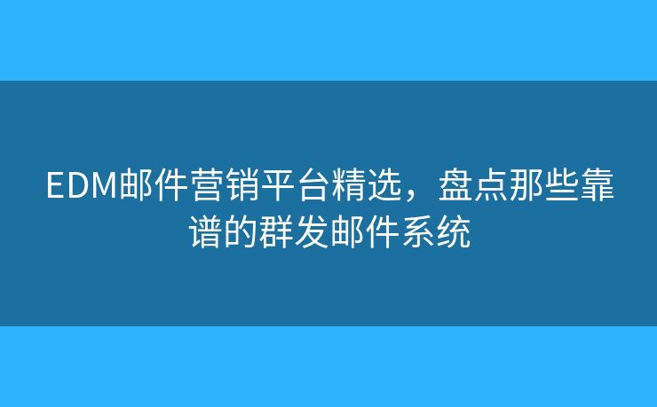 EDM邮件营销平台精选，盘点那些靠谱的群发邮件系统