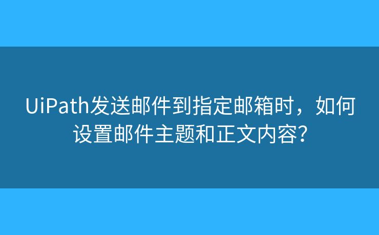 UiPath发送邮件到指定邮箱时,如何设置邮件主题和正文内容? UiPath发送邮件到指定邮箱时,如何设置邮件主题和正文内容?