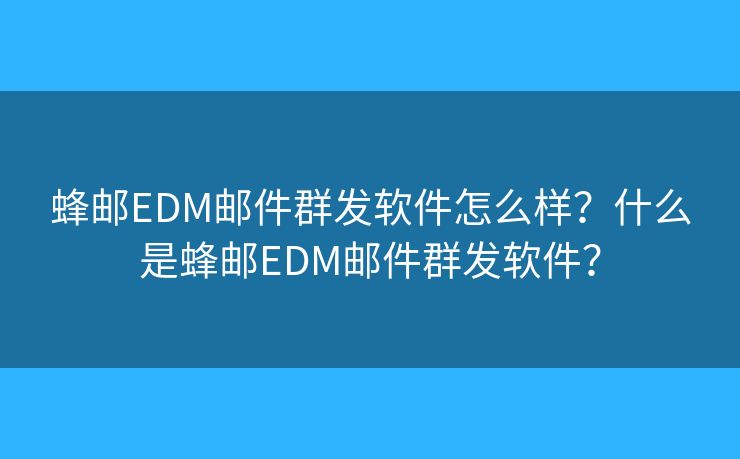 蜂邮EDM邮件群发软件怎么样?什么是蜂邮EDM邮件群发软件? 蜂邮EDM邮件群发软件怎么样?什么是蜂邮EDM邮件群发软件?