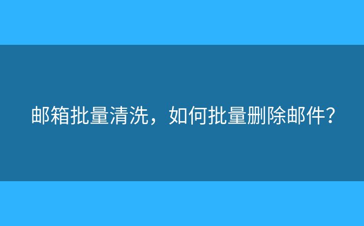 邮箱批量清洗，如何批量删除邮件？