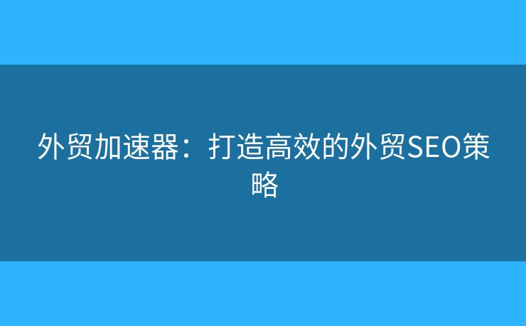 外贸加速器:打造高效的外贸SEO策略 外贸加速器:打造高效的外贸SEO策略