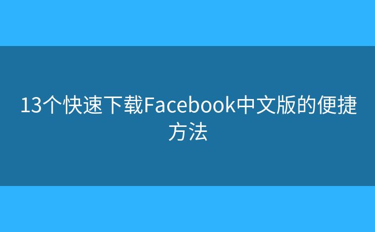 13个快速下载Facebook中文版的便捷方法