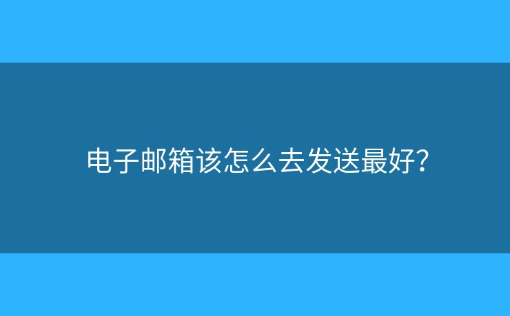 电子邮箱该怎么去发送最好? 电子邮箱该怎么去发送最好?