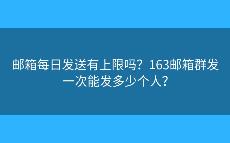 邮箱每日发送有上限吗？163邮箱群发一次能发多少个人？
