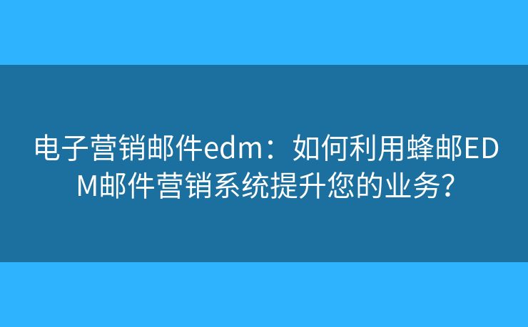 电子营销邮件edm:如何利用蜂邮EDM邮件营销系统提升您的业务? 电子营销邮件edm:如何利用蜂邮EDM邮件营销系统提升您的业务?