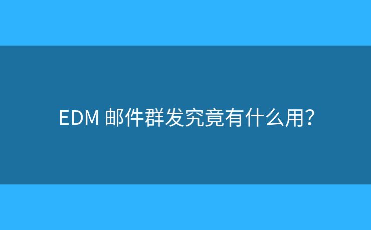 EDM 邮件群发究竟有什么用? EDM 邮件群发究竟有什么用?