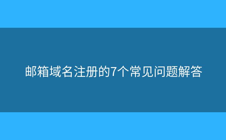 邮箱域名注册的7个常见问题解答 邮箱域名注册的7个常见问题解答