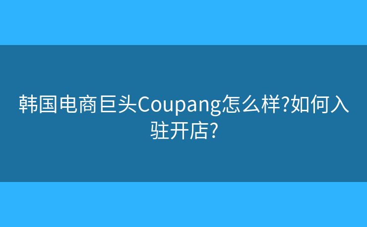 韩国电商巨头Coupang怎么样?如何入驻开店?