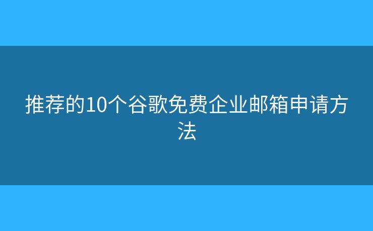推荐的10个谷歌免费企业邮箱申请方法