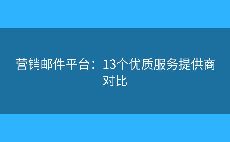 营销邮件平台：13个优质服务提供商对比