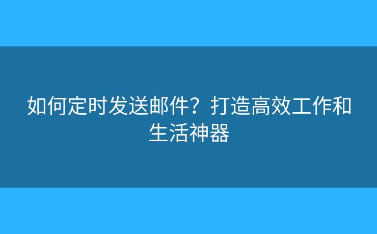 如何定时发送邮件?打造高效工作和生活神器 如何定时发送邮件?打造高效工作和生活神器