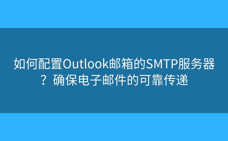 如何配置Outlook邮箱的SMTP服务器?确保电子邮件的可靠传递 如何配置Outlook邮箱的SMTP服务器?确保电子邮件的可靠传递