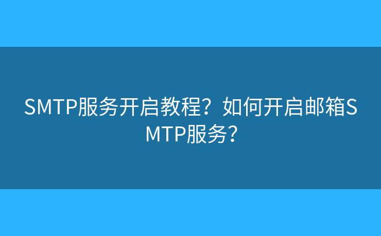 SMTP服务开启教程？如何开启邮箱SMTP服务？