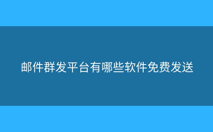 邮件群发平台有哪些软件免费发送