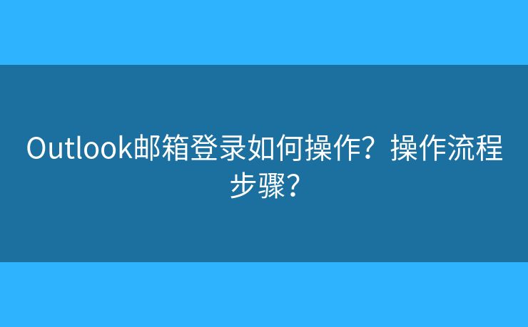 Outlook邮箱登录如何操作？操作流程步骤？