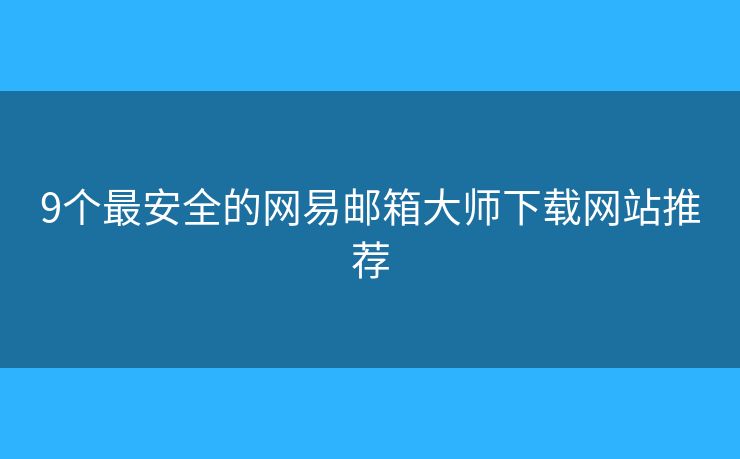 9个最安全的网易邮箱大师下载网站推荐 9个最安全的网易邮箱大师下载网站推荐
