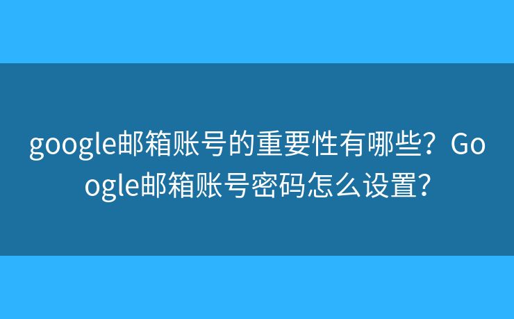 google邮箱账号的重要性有哪些?Google邮箱账号密码怎么设置? google邮箱账号的重要性有哪些?Google邮箱账号密码怎么设置?