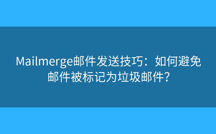 Mailmerge邮件发送技巧:如何避免邮件被标记为垃圾邮件? Mailmerge邮件发送技巧:如何避免邮件被标记为垃圾邮件?