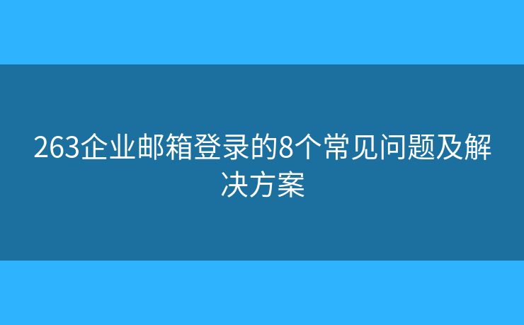 263企业邮箱登录的8个常见问题及解决方案 263企业邮箱登录的8个常见问题及解决方案