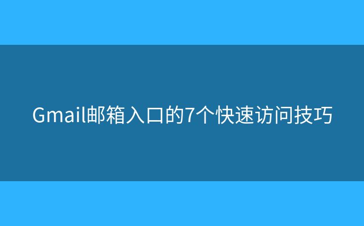 Gmail邮箱入口的7个快速访问技巧