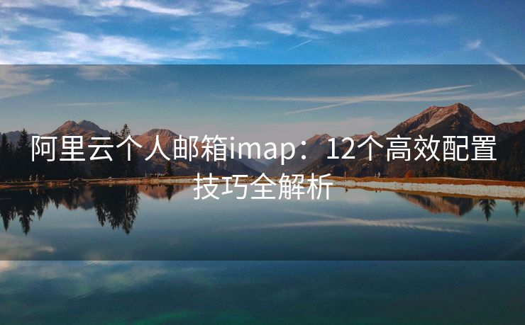阿里云个人邮箱imap：12个高效配置技巧全解析