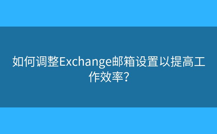 如何调整Exchange邮箱设置以提高工作效率? 如何调整Exchange邮箱设置以提高工作效率?