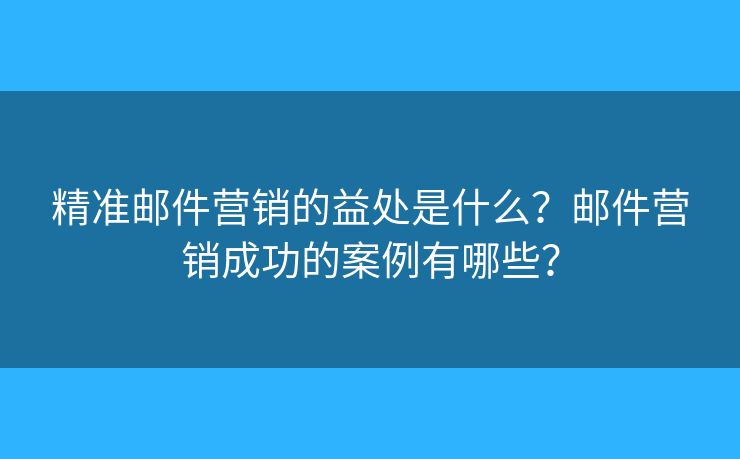 精准邮件营销的益处是什么？邮件营销成功的案例有哪些？