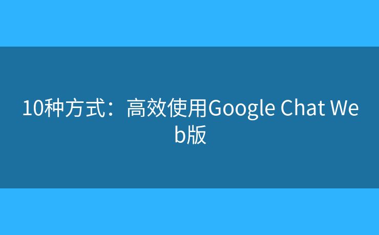 10种方式:高效使用Google Chat Web版 10种方式:高效使用Google Chat Web版