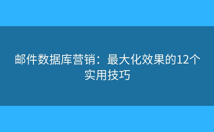 邮件数据库营销：最大化效果的12个实用技巧
