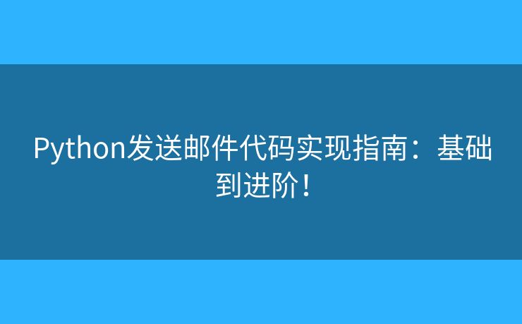 Python发送邮件代码实现指南:基础到进阶! Python发送邮件代码实现指南:基础到进阶!