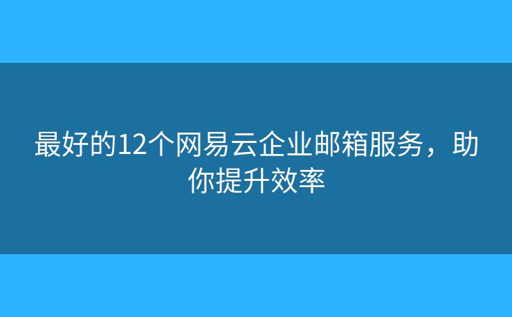 最好的12个网易云企业邮箱服务,助你提升效率 最好的12个网易云企业邮箱服务,助你提升效率