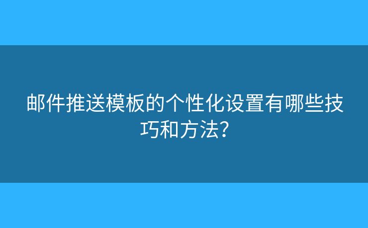 邮件推送模板的个性化设置有哪些技巧和方法? 邮件推送模板的个性化设置有哪些技巧和方法?