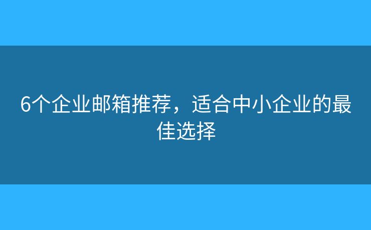 6个企业邮箱推荐,适合中小企业的最佳选择 6个企业邮箱推荐,适合中小企业的最佳选择