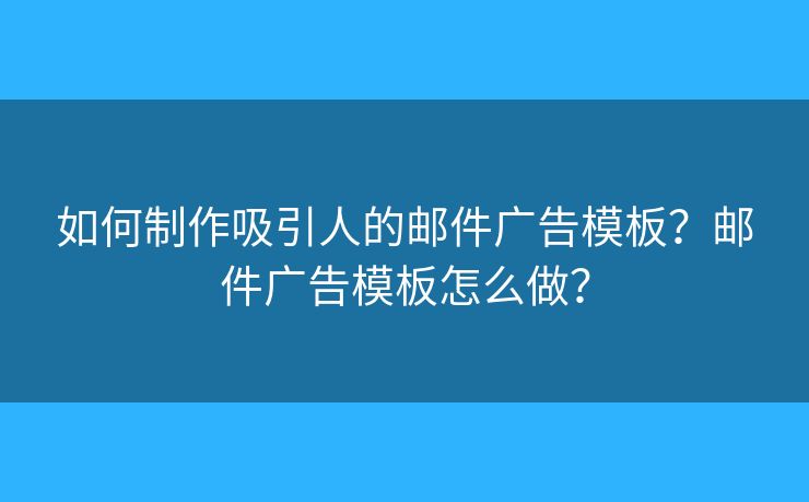如何制作吸引人的邮件广告模板?邮件广告模板怎么做? 如何制作吸引人的邮件广告模板?邮件广告模板怎么做?